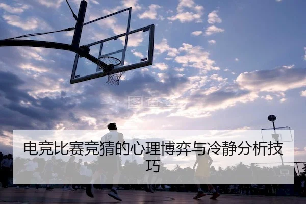 电竞比赛竞猜的心理博弈与冷静分析技巧